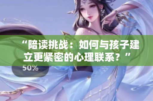 “陪读挑战：如何与孩子建立更紧密的心理联系？”