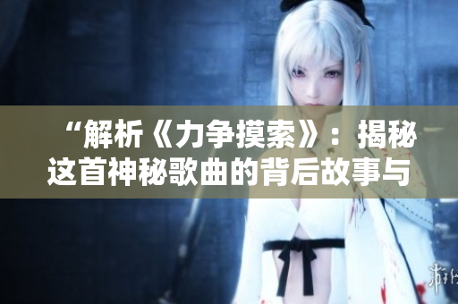 “解析《力争摸索》：揭秘这首神秘歌曲的背后故事与意义”