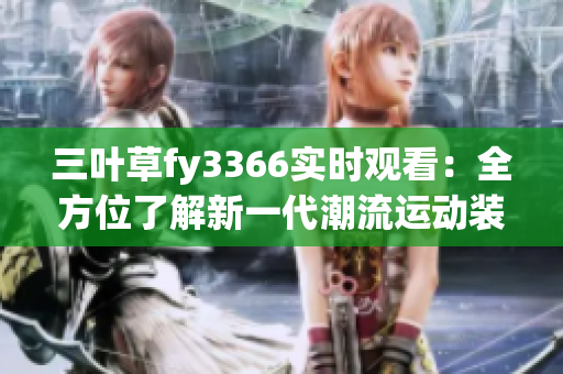 三叶草fy3366实时观看：全方位了解新一代潮流运动装