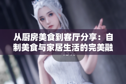 从厨房美食到客厅分享：自制美食与家居生活的完美融合