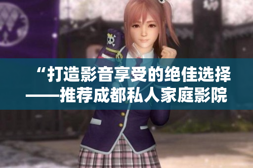 “打造影音享受的绝佳选择——推荐成都私人家庭影院的理由”