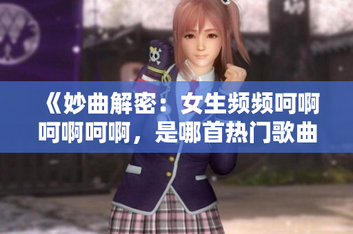 《妙曲解密：女生频频呵啊呵啊呵啊，是哪首热门歌曲？》
