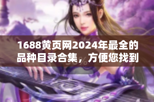 1688黄页网2024年最全的品种目录合集，方便您找到所需商品，助力您的采购工作！