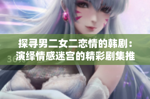 探寻男二女二恋情的韩剧：演绎情感迷宫的精彩剧集推荐