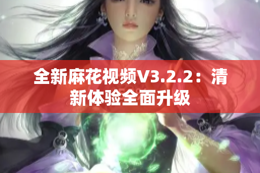 全新麻花视频V3.2.2：清新体验全面升级
