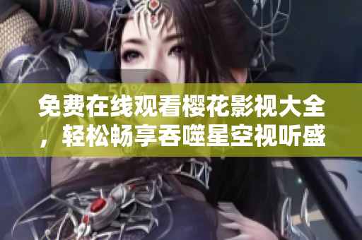 免费在线观看樱花影视大全，轻松畅享吞噬星空视听盛宴