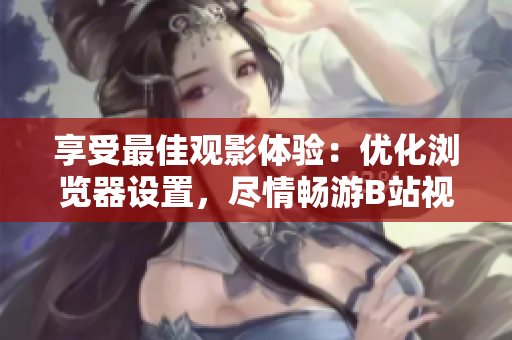 享受最佳观影体验：优化浏览器设置，尽情畅游B站视频
