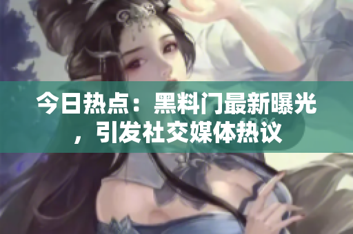 今日热点：黑料门最新曝光，引发社交媒体热议
