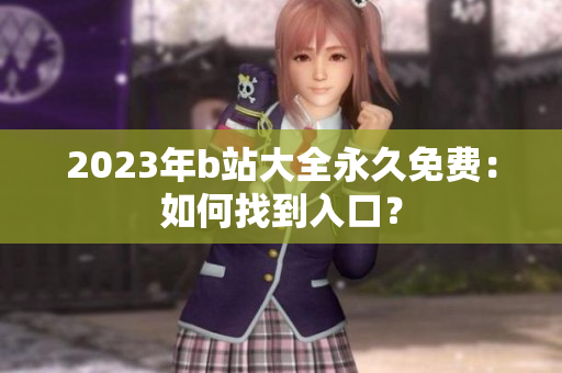 2023年b站大全永久免费：如何找到入口？