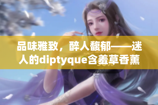 品味雅致，醉人馥郁——迷人的diptyque含羞草香薰魅力无限