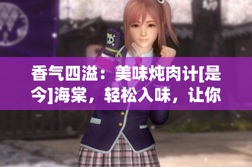香气四溢：美味炖肉计[是今]海棠，轻松入味，让你回味无穷