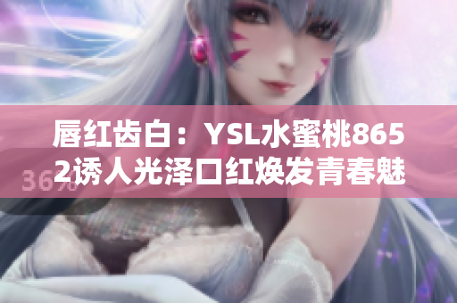 唇红齿白：YSL水蜜桃8652诱人光泽口红焕发青春魅力
