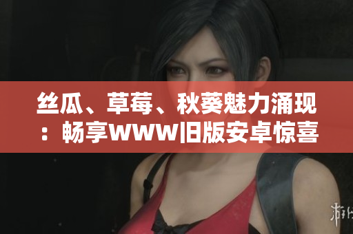 丝瓜、草莓、秋葵魅力涌现：畅享WWW旧版安卓惊喜