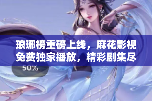 琅琊榜重磅上线，麻花影视免费独家播放，精彩剧集尽在眼前，立即观看！