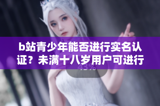 b站青少年能否进行实名认证？未满十八岁用户可进行认证吗？
