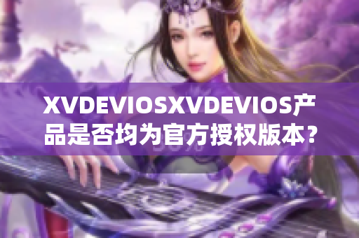 XVDEVIOSXVDEVIOS产品是否均为官方授权版本？