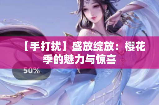 【手打扰】盛放绽放：樱花季的魅力与惊喜