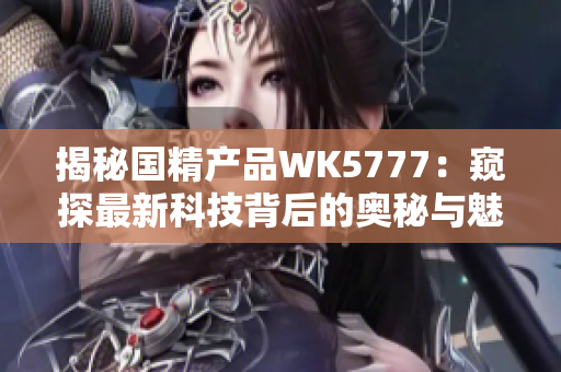 揭秘国精产品WK5777：窥探最新科技背后的奥秘与魅力