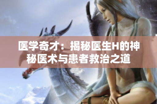 医学奇才：揭秘医生H的神秘医术与患者救治之道