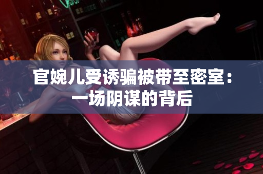 官婉儿受诱骗被带至密室：一场阴谋的背后