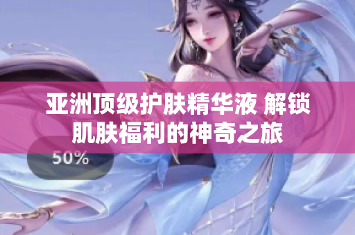 亚洲顶级护肤精华液 解锁肌肤福利的神奇之旅