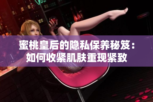 蜜桃皇后的隐私保养秘笈：如何收紧肌肤重现紧致