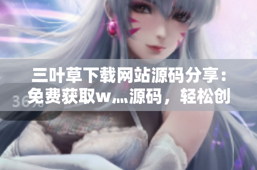 三叶草下载网站源码分享：免费获取w灬源码，轻松创建成品网站