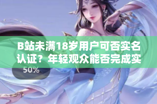 B站未满18岁用户可否实名认证？年轻观众能否完成实名认证？