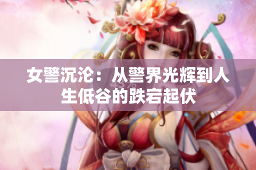 女警沉沦：从警界光辉到人生低谷的跌宕起伏