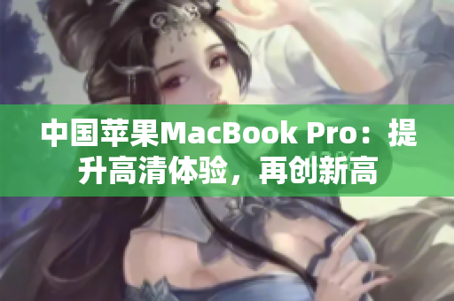 中国苹果MacBook Pro：提升高清体验，再创新高