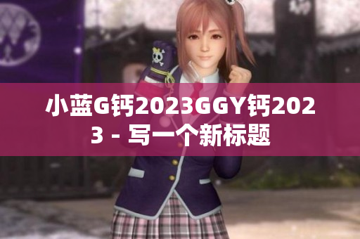 小蓝G钙2023GGY钙2023 - 写一个新标题