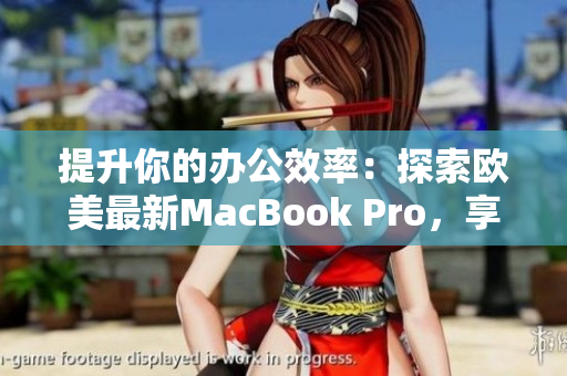 提升你的办公效率：探索欧美最新MacBook Pro，享受高清体验