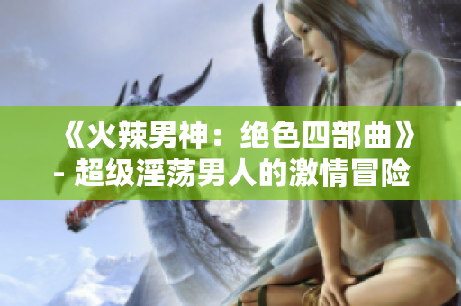 《火辣男神：绝色四部曲》- 超级淫荡男人的激情冒险