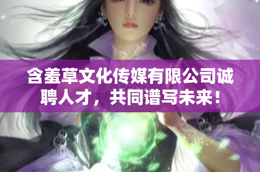 含羞草文化传媒有限公司诚聘人才，共同谱写未来！