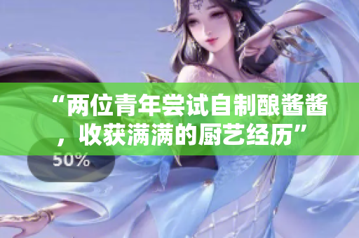 “两位青年尝试自制酿酱酱，收获满满的厨艺经历”