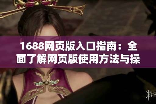 1688网页版入口指南：全面了解网页版使用方法与操作步骤