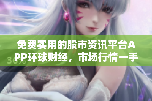 免费实用的股市资讯平台APP环球财经，市场行情一手掌握