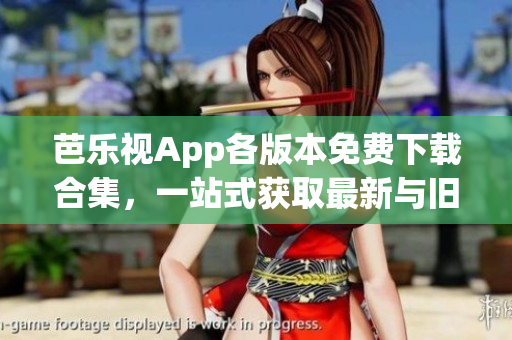 芭乐视App各版本免费下载合集，一站式获取最新与旧版更新