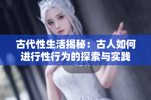 古代性生活揭秘：古人如何进行性行为的探索与实践