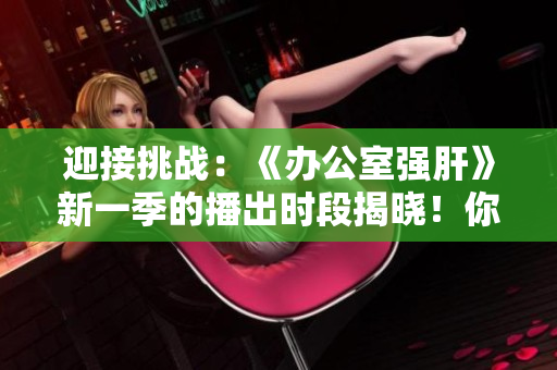 迎接挑战：《办公室强肝》新一季的播出时段揭晓！你准备好了吗？
