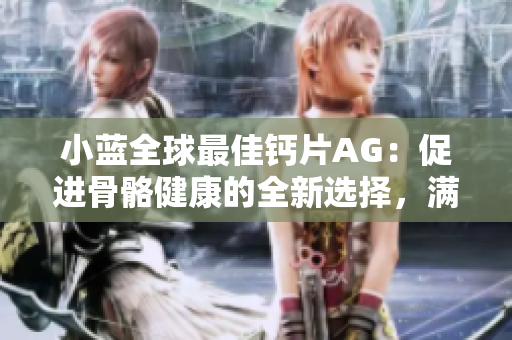 小蓝全球最佳钙片AG：促进骨骼健康的全新选择，满足每日钙质需求