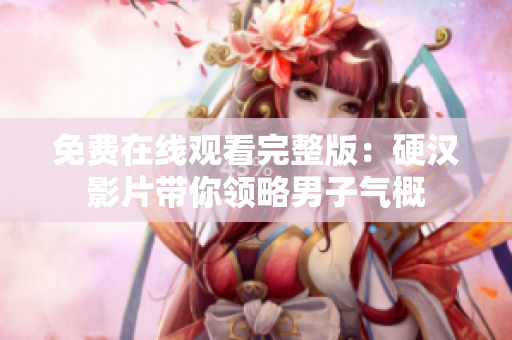 免费在线观看完整版：硬汉影片带你领略男子气概