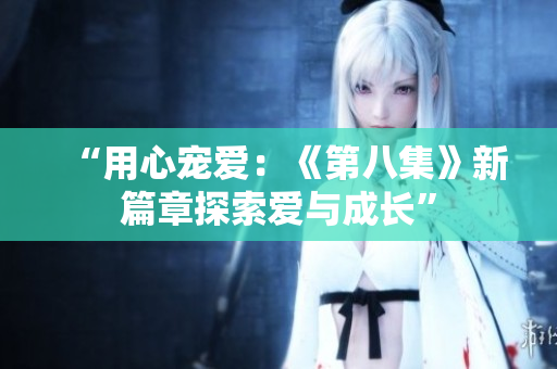 “用心宠爱：《第八集》新篇章探索爱与成长”