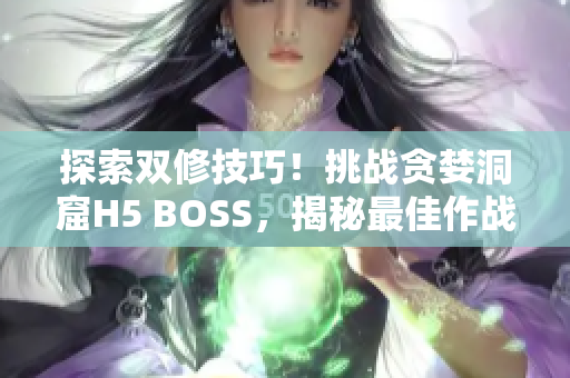 探索双修技巧！挑战贪婪洞窟H5 BOSS，揭秘最佳作战策略