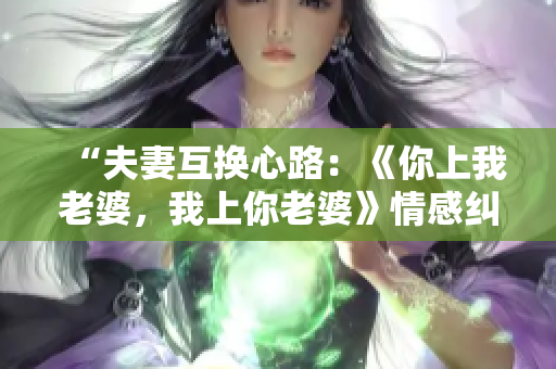 “夫妻互换心路：《你上我老婆，我上你老婆》情感纠葛揭秘”