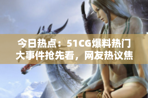 今日热点：51CG爆料热门大事件抢先看，网友热议焦点话题