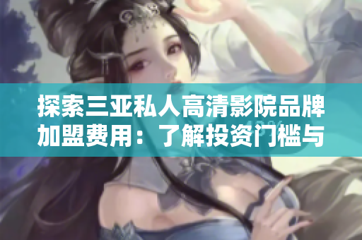 探索三亚私人高清影院品牌加盟费用：了解投资门槛与回报前景