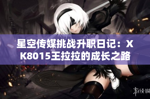 星空传媒挑战升职日记：XK8015王拉拉的成长之路