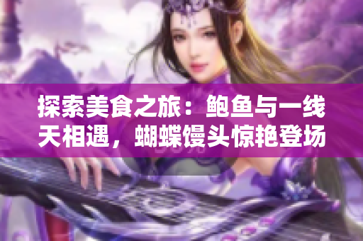 探索美食之旅：鲍鱼与一线天相遇，蝴蝶馒头惊艳登场