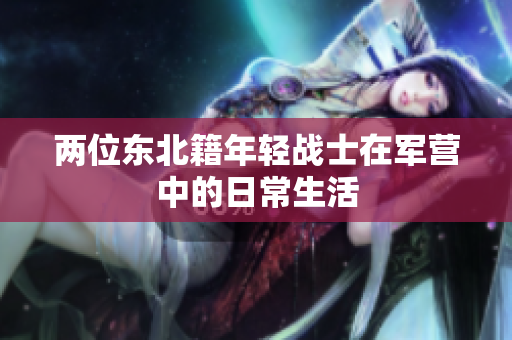 两位东北籍年轻战士在军营中的日常生活